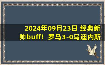 2024年09月23日 经典新帅buff！罗马3-0乌迪内斯迎赛季意甲首胜 迪巴拉造点+点射